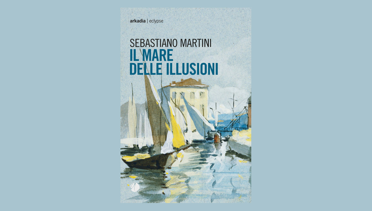 Il mare delle illusioni, la recensione di Pierluigi Porazzi del romanzo di Sebastiano Martini pubblicato da Arkadia Editore.